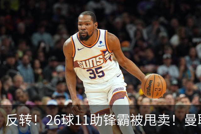 反转！26球11助锋霸被甩卖！曼联或获利2000万欧