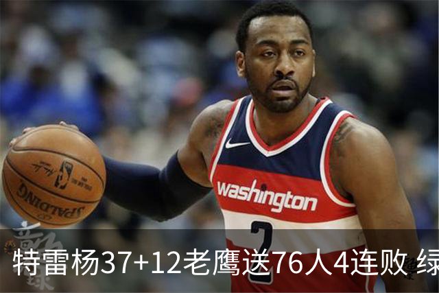 特雷杨37+12老鹰送76人4连败 绿军送奇才5连败