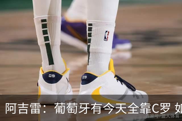 阿吉雷：葡萄牙有今天全靠C罗 如果球都传不到脚下，他能怎么办？